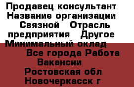 Продавец-консультант › Название организации ­ Связной › Отрасль предприятия ­ Другое › Минимальный оклад ­ 40 000 - Все города Работа » Вакансии   . Ростовская обл.,Новочеркасск г.